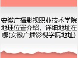 安徽广播影视职业技术学院地理位置介绍，详细地址在哪(安徽广播影视学院地址)