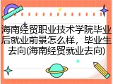 海南经贸职业技术学院毕业后就业前景怎么样，毕业生去向(海南经贸就业去向)
