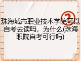 珠海城市职业技术学院可以自考去读吗，为什么(珠海职院自考可行吗)