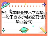 浙江汽车职业技术学院毕业一般工资多少钱(浙江汽院毕业薪资)