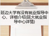 延边大学有没有就业指导中心，详细介绍(延大就业指导中心详情)
