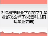 湘潭科技职业学院的学生毕业都怎么样了(湘潭科技职院毕业去向)