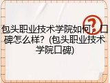 包头职业技术学院如何，口碑怎么样？(包头职业技术学院口碑)
