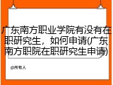 广东南方职业学院有没有在职研究生，如何申请(广东南方职院在职研究生申请)