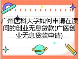 广州医科大学如何申请在读间的创业无息贷款(广医创业无息贷款申请)
