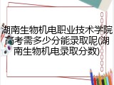 湖南生物机电职业技术学院高考需多少分能录取呢(湖南生物机电录取分数)