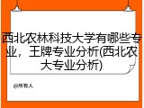西北农林科技大学有哪些专业，王牌专业分析(西北农大专业分析)