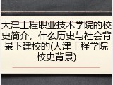 天津工程职业技术学院的校史简介，什么历史与社会背景下建校的(天津工程学院校史背景)