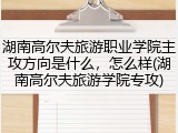 湖南高尔夫旅游职业学院主攻方向是什么，怎么样(湖南高尔夫旅游学院专攻)