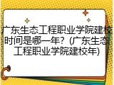 广东生态工程职业学院建校时间是哪一年？(广东生态工程职业学院建校年)