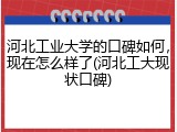 河北工业大学的口碑如何，现在怎么样了(河北工大现状口碑)