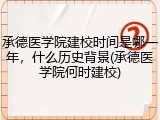 承德医学院建校时间是哪一年，什么历史背景(承德医学院何时建校)
