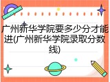 广州新华学院要多少分才能进(广州新华学院录取分数线)