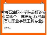 渤海石油职业学院最好的专业是哪个，详细阐述(渤海石油职业学院王牌专业)