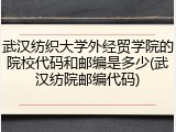 武汉纺织大学外经贸学院的院校代码和邮编是多少(武汉纺院邮编代码)
