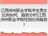 江西洪州职业学院学生男女比例如何，趋势分析(江西洪州职业学院性别比例趋势)