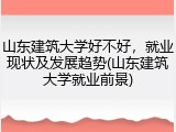 山东建筑大学好不好，就业现状及发展趋势(山东建筑大学就业前景)