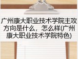 广州康大职业技术学院主攻方向是什么，怎么样(广州康大职业技术学院特色)