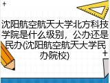 沈阳航空航天大学北方科技学院是什么级别，公办还是民办(沈阳航空航天大学民办院校)