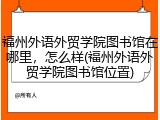 福州外语外贸学院图书馆在哪里，怎么样(福州外语外贸学院图书馆位置)