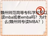 赣州师范高等专科学校可以读mba或者emba吗？为什么(赣州师专读MBA？)