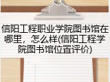 信阳工程职业学院图书馆在哪里，怎么样(信阳工程学院图书馆位置评价)