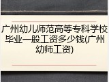 广州幼儿师范高等专科学校毕业一般工资多少钱(广州幼师工资)