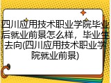 四川应用技术职业学院毕业后就业前景怎么样，毕业生去向(四川应用技术职业学院就业前景)