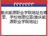重庆能源职业学院地址在哪里，学校地理位置(重庆能源职业学院地址)
