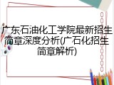 广东石油化工学院最新招生简章深度分析(广石化招生简章解析)