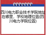 四川电力职业技术学院地址在哪里，学校地理位置(四川电力学院位置)