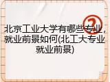 北京工业大学有哪些专业，就业前景如何(北工大专业就业前景)