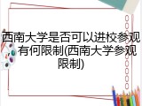 西南大学是否可以进校参观，有何限制(西南大学参观限制)