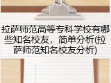 拉萨师范高等专科学校有哪些知名校友，简单分析(拉萨师范知名校友分析)