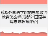成都外国语学院的思想政治教育怎么样(成都外国语学院思政教育评价)