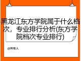 黑龙江东方学院属于什么档次，专业排行分析(东方学院档次专业排行)