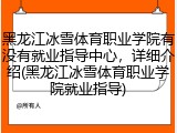 黑龙江冰雪体育职业学院有没有就业指导中心，详细介绍(黑龙江冰雪体育职业学院就业指导)