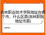 吉林职业技术学院地址在哪个市，什么区县(吉林职院地址市县)