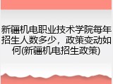 新疆机电职业技术学院每年招生人数多少，政策变动如何(新疆机电招生政策)
