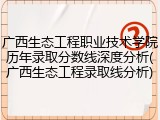广西生态工程职业技术学院历年录取分数线深度分析(广西生态工程录取线分析)