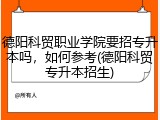 德阳科贸职业学院要招专升本吗，如何参考(德阳科贸专升本招生)