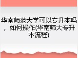 华南师范大学可以专升本吗，如何操作(华南师大专升本流程)