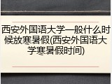 西安外国语大学一般什么时候放寒暑假(西安外国语大学寒暑假时间)