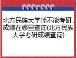北方民族大学能不能考研，成绩在哪里查询(北方民族大学考研成绩查询)