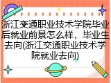 浙江交通职业技术学院毕业后就业前景怎么样，毕业生去向(浙江交通职业技术学院就业去向)
