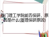 厦门理工学院能否保研，原因是什么(厦理保研原因)