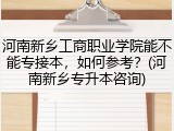 河南新乡工商职业学院能不能专接本，如何参考？(河南新乡专升本咨询)