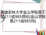 福建农林大学金山学院是不是211或985高校(金山学院是211或985吗)
