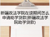 新疆政法学院在读期间怎么申请助学贷款(新疆政法学院助学贷款)