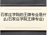 石家庄学院的王牌专业是什么(石家庄学院王牌专业)